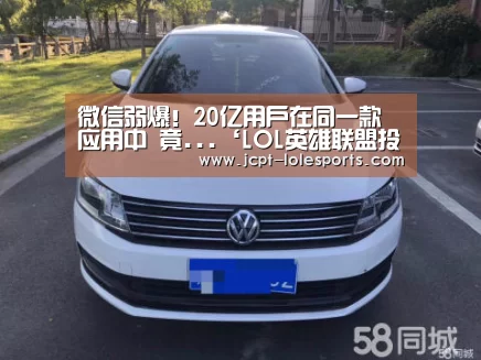 微信弱爆!20亿用户在同一款应用中 竟...‘LOL英雄联盟投注 ’(图1) 官方电竞竞猜平台