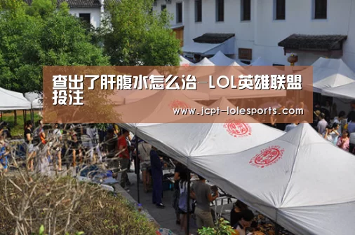 查出了肝腹水怎么治-LOL英雄联盟投注 (图1) LOL英雄联盟投注