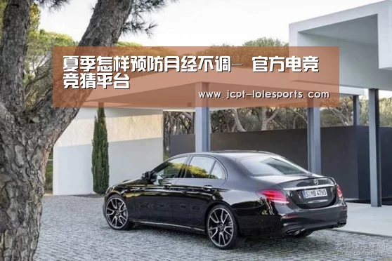 夏季怎样预防月经不调- 官方电竞竞猜平台(图1) 官方电竞竞猜平台