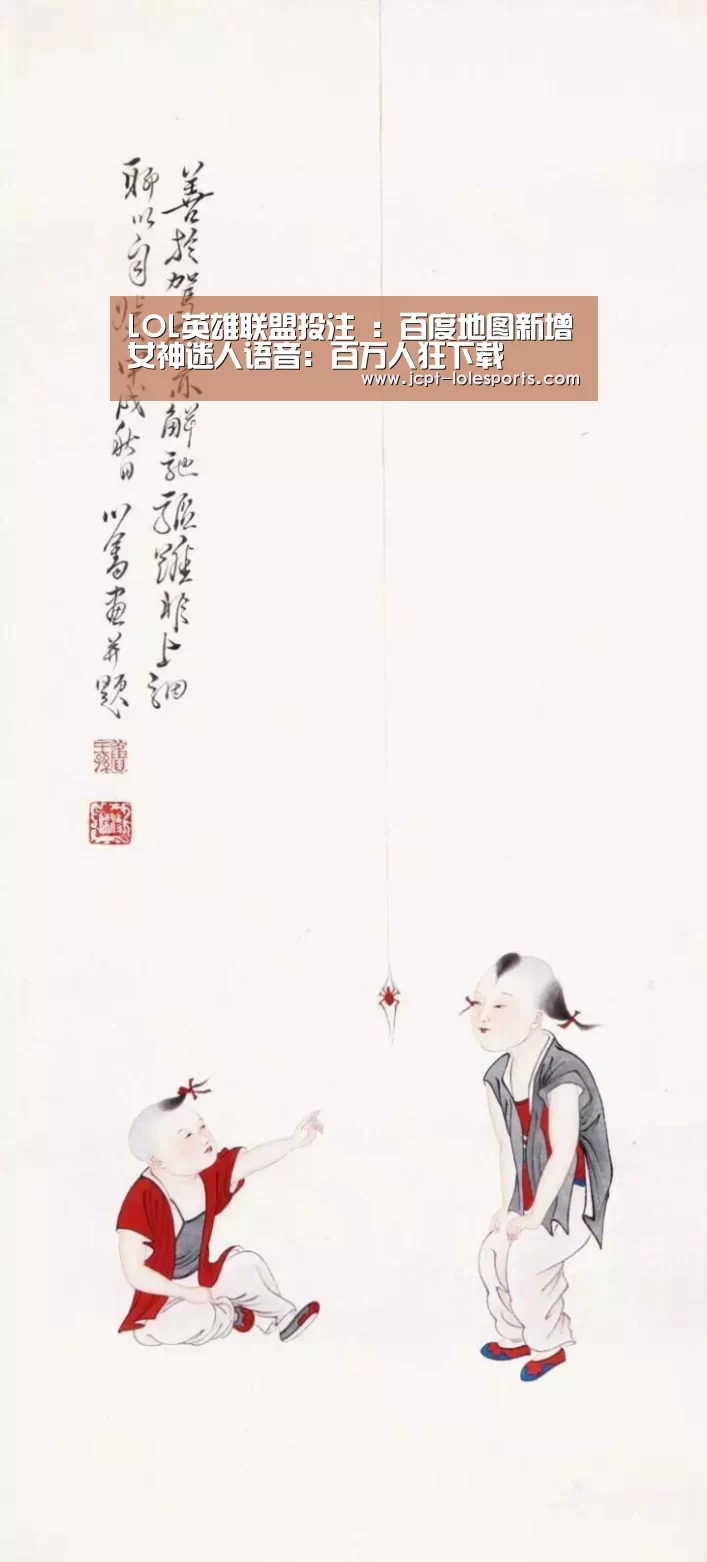 LOL英雄联盟投注 :百度地图新增女神迷人语音:百万人狂下载(图1) 官方电竞竞猜平台